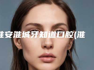 淮安淮城牙知道口腔(淮城分店)价格(费用)清单新发布-附咖啡牙美白案例