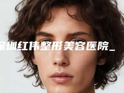 深圳红伟整形美容医院_面部轮廓整形科
