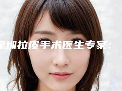 深圳拉皮手术医生专家:白晓东&于丽&陈办成,专注抗衰除皱的大咖们