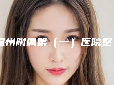 温州附属第(一)医院整形美容电话-潘臻文医生,李力群医生做过说恢复期短