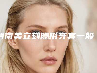 渭南美立刻隐形牙套一般可以持续多久