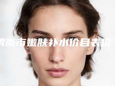 渭南市嫩肤补水价目表价目详细曝光一览(渭南市嫩肤补水价格你知道多少)
