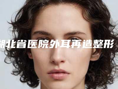 湖北省医院外耳再造整形多少钱(宜昌奥莱医疗美容门诊部整形实力高低任你挑)