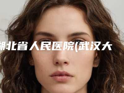 湖北省人民医院(武汉大学人民医院),武汉协和医疗美容整形外科哪个技术更上一楼
