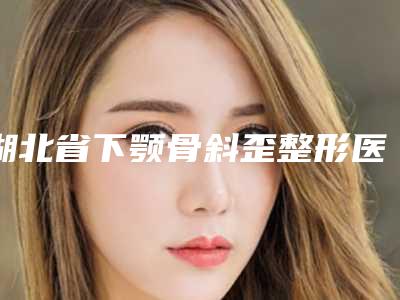 湖北省下颚骨斜歪整形医院在榜名单top10比较好(荆州蒂茜医疗美容诊所诊所可深入了解)