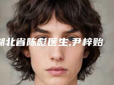湖北省陈彪医生,尹梓贻医生技术PK哪个好