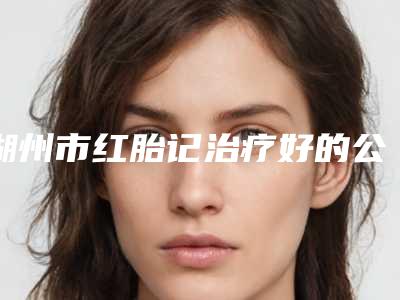 湖州市红胎记治疗好的公立医院2025年