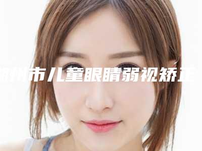 湖州市儿童眼睛弱视矫正医院上榜名单前十位哪家更正规(湖州福佑医疗美容门诊部分享排名前四口碑)