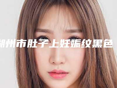 湖州市肚子上妊娠纹黑色去除价格(价目)表_医生推荐-近8个月均价为15690元