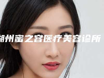 湖州蜜之容医疗美容诊所收费明细全新一览附假体隆胸变小案例