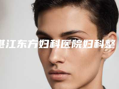 湛江东方妇科医院妇科整形,湛江玛丽亚整形哪个医院好附案例