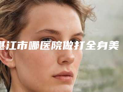 湛江市哪医院做打全身美白针-湛江星美医疗美容实力出圈