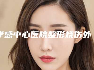 孝感中心医院整形烧伤外科,孝感中心医院整形美容外科你比较看好哪一家