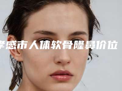 孝感市人体软骨隆鼻价位表贵不贵-孝感市人体软骨隆鼻整形美容费用多不多