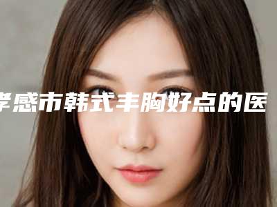 孝感市韩式丰胸好点的医院-孝感缘临美容诊所是人气高的