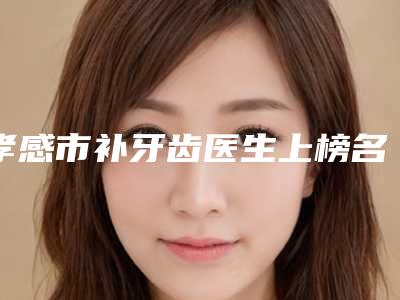 孝感市补牙齿医生上榜名单不容错过的医生-孝感市补牙齿口腔医生