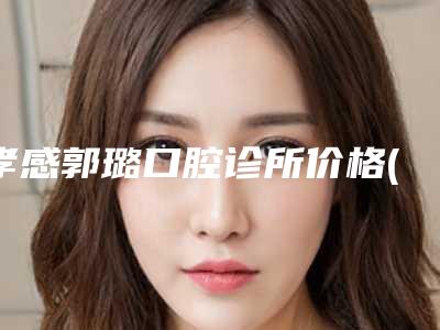 孝感郭璐口腔诊所价格(价目)表_全部