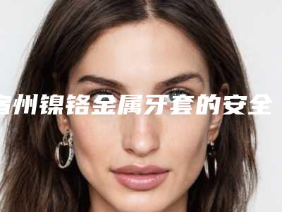 宿州镍铬金属牙套的安全性和哪些因素有关