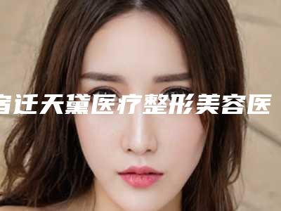 宿迁天黛医疗整形美容医院与宿迁微悦医疗美容门诊部地址在哪收费价格表