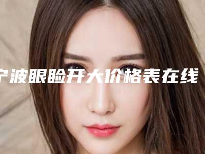 宁波眼睑开大价格表在线一览,今天眼睑开大价格为3055元-54851元