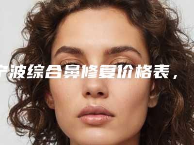 宁波综合鼻修复价格表,收费明细大全,今天综合鼻修复价格为3503元-54993元