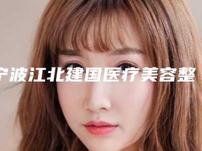 宁波江北建国医疗美容整形医院,宁波颜美医疗美容诊所实力PK口碑擅长点这里
