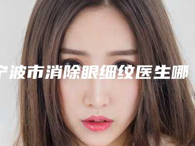 宁波市消除眼细纹医生哪位技术好又便宜-周晓蓉整形医生专业品质值得信赖