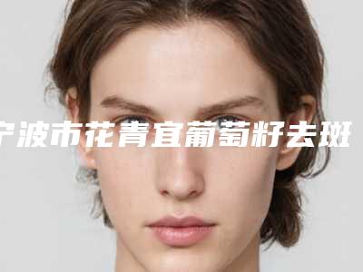 宁波市花青宜葡萄籽去斑医院排行榜十强了解(宁波薇琳植发中心重点分享)