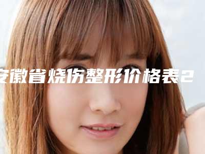 安徽省烧伤整形价格表2025版费用新趋势出炉-近8个月均价为48103元