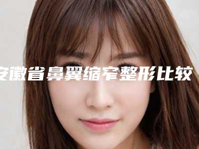 安徽省鼻翼缩窄整形比较好的医院(马鞍山瑞运达医疗美容诊所连锁名气大实力强)