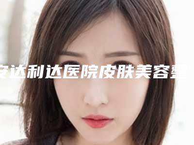安达利达医院皮肤美容整形科,绥化刘春艳医疗美容诊所技术口碑一对一了解
