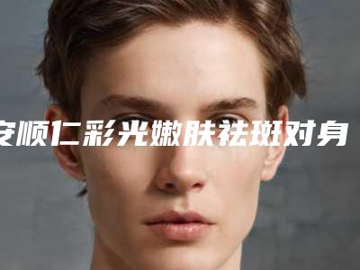 安顺仁彩光嫩肤祛斑对身体影响大吗