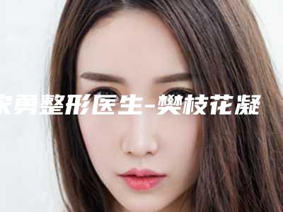宋勇整形医生-樊枝花凝美医疗美容诊所宋勇医师实力口碑有保障