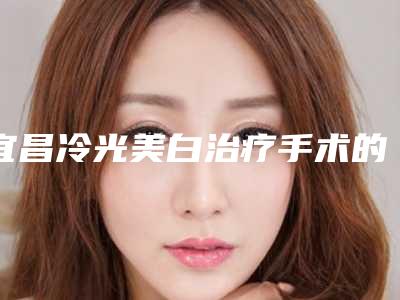 宜昌冷光美白治疗手术的效果手术好不好