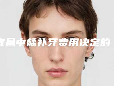 宜昌中龋补牙费用决定的因素有哪些