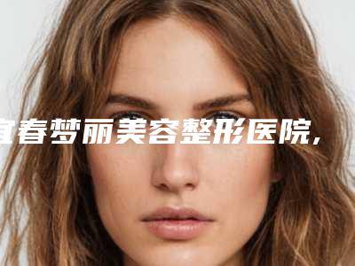 宜春梦丽美容整形医院,宜春西子奥拉克医疗美容门诊部哪家好一目了然