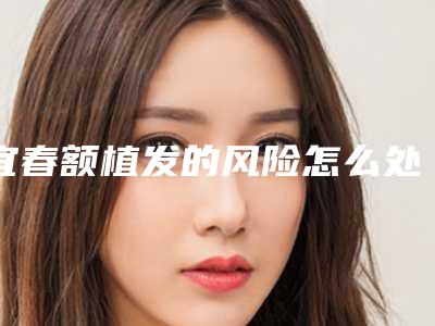 宜春额植发的风险怎么处理