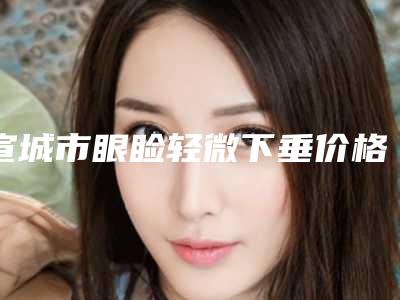 宣城市眼睑轻微下垂价格(收费标准)项目全介绍(眼睑轻微下垂均价为:7103元)