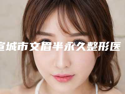 宣城市文眉半永久整形医院价格(宣城诺诗雅医疗美容门诊部技术好人气高)