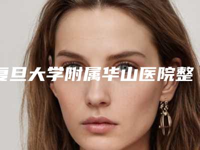 复旦大学附属华山医院整形科(北院)周兆平整形医生价格(收费标准)2025抢鲜价来了