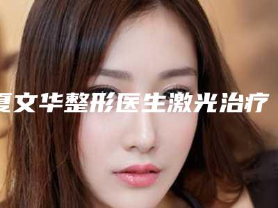 夏文华整形医生激光治疗取痣疤痕耍私立医美专家也有靠谱-北京联合丽格第一医疗美容医院(北京总院)