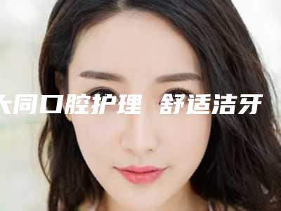 大同口腔护理 舒适洁牙深层洗牙整形的方法有哪些手术风险大吗