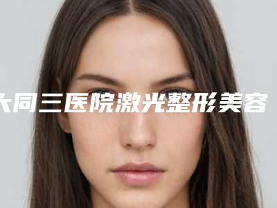大同三医院激光整形美容中心,大同市平城区清美医学美容诊所技术比拼
