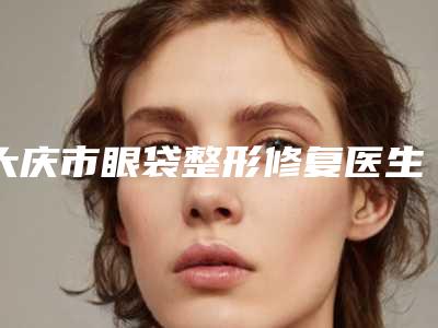 大庆市眼袋整形修复医生上榜清单前十位名单收藏-张舒涵医生前十详细点评
