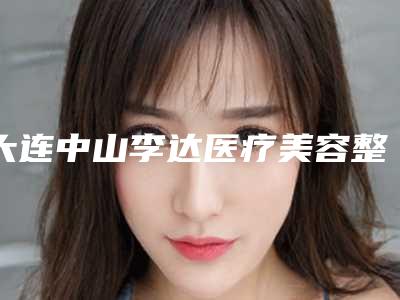 大连中山李达医疗美容整形医院价格(价目)表2025版公布-隆胸假体手术案例