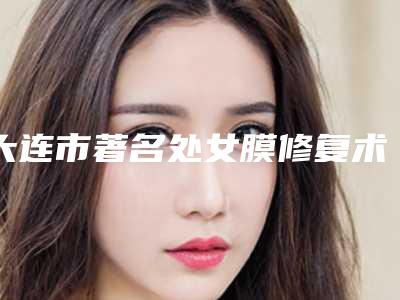 大连市著名处女膜修复术医院-瓦房店市中心医院皮肤科汽车北站店破格入围