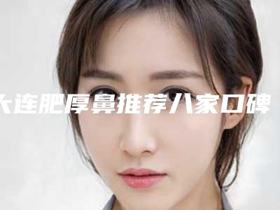 大连肥厚鼻推荐八家口碑+实力皆在线的医院名单,大连梵汐医疗美容收费不贵哦