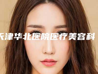 天津华北医院医疗美容科,天津怡贝德尚医疗美容门诊部哪个好网友真实反馈