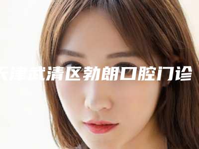 天津武清区勃朗口腔门诊部好吗-价格(费用)清单全新有名一览