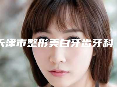 天津市整形美白牙齿牙科医生排行榜top10强技术颇高-霍卓异医生分析哪个效果更好